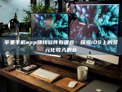 巢湖苹果手机app赚钱软件有哪些：探索iOS上的多元化收入机会