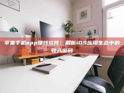 巢湖苹果手机app赚钱软件：解析iOS应用生态中的收入密码