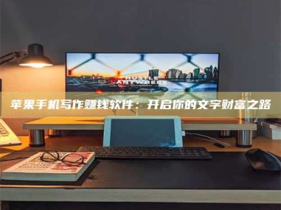 巢湖苹果手机写作赚钱软件：开启你的文字财富之路