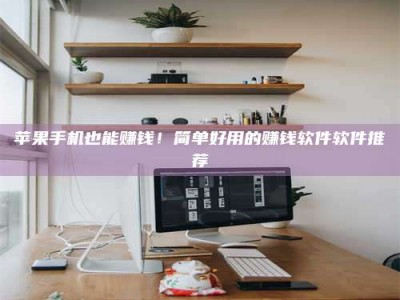 巢湖苹果手机也能赚钱！简单好用的赚钱软件软件推荐