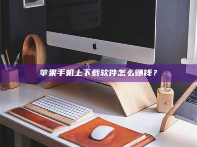 巢湖苹果手机上下载软件怎么赚钱？