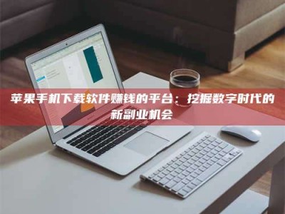 巢湖苹果手机下载软件赚钱的平台：挖掘数字时代的新副业机会