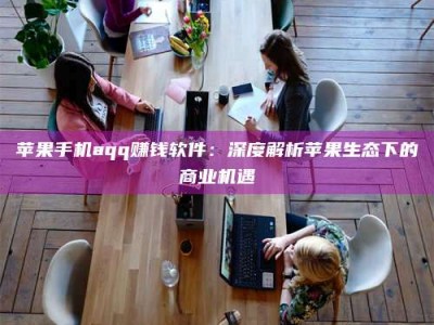 巢湖苹果手机aqq赚钱软件：深度解析苹果生态下的商业机遇