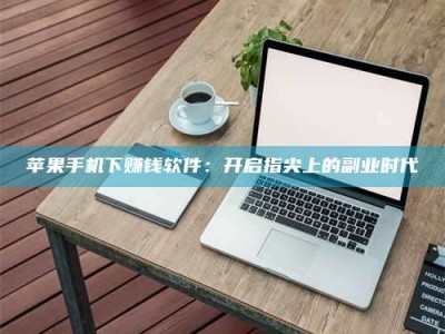 巢湖苹果手机下赚钱软件：开启指尖上的副业时代